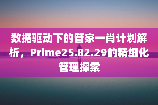 数据驱动下的管家一肖计划解析，Prime25.82.29的精细化管理探索