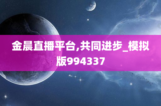 金晨直播平台,共同进步_模拟版994337