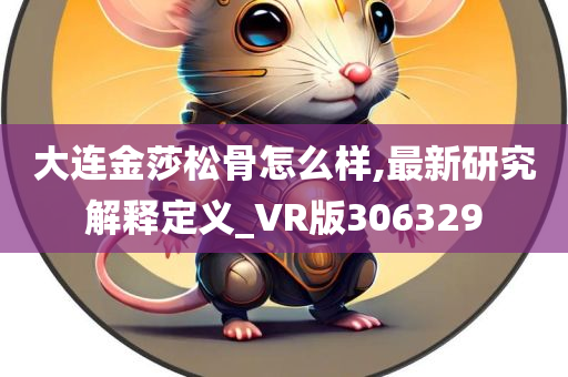 大连金莎松骨怎么样,最新研究解释定义_VR版306329