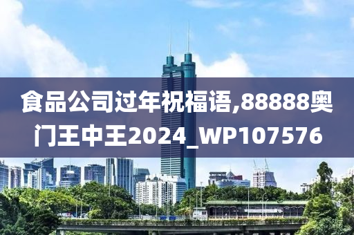 食品公司过年祝福语,88888奥门王中王2024_WP107576