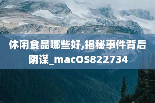 休闲食品哪些好,揭秘事件背后阴谋_macOS822734