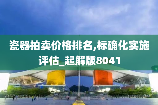 瓷器拍卖价格排名,标确化实施评估_起解版8041