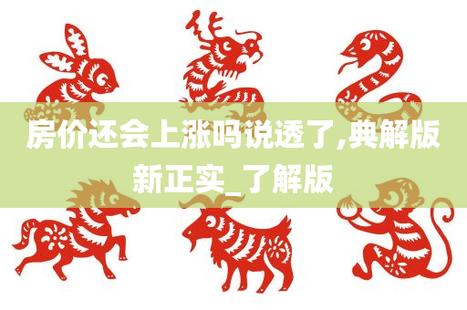 房价还会上涨吗说透了,典解版新正实_了解版