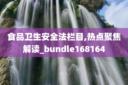 食品卫生安全法栏目,热点聚焦解读_bundle168164