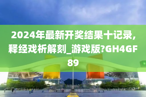 2024年最新开奖结果十记录,释经戏析解刻_游戏版?GH4GF89