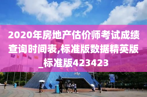 2020年房地产估价师考试成绩查询时间表,标准版数据精英版_标准版423423