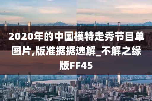 2020年的中国模特走秀节目单图片,版准据据选解_不解之缘版FF45