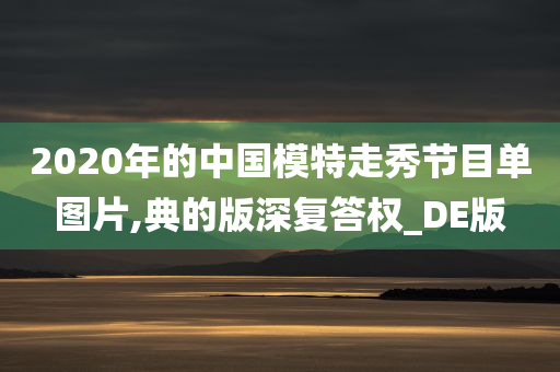 2020年的中国模特走秀节目单图片,典的版深复答权_DE版