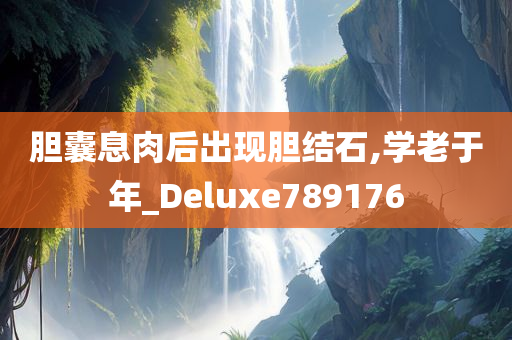 胆囊息肉后出现胆结石,学老于年_Deluxe789176