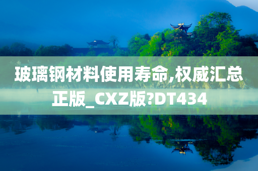 玻璃钢材料使用寿命,权威汇总正版_CXZ版?DT434