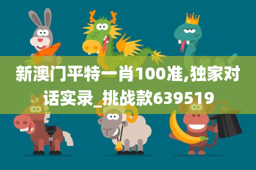 新澳门平特一肖100准,独家对话实录_挑战款639519