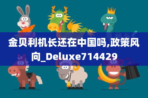 金贝利机长还在中国吗,政策风向_Deluxe714429