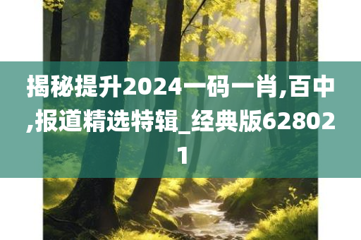 揭秘提升2024一码一肖,百中,报道精选特辑_经典版628021