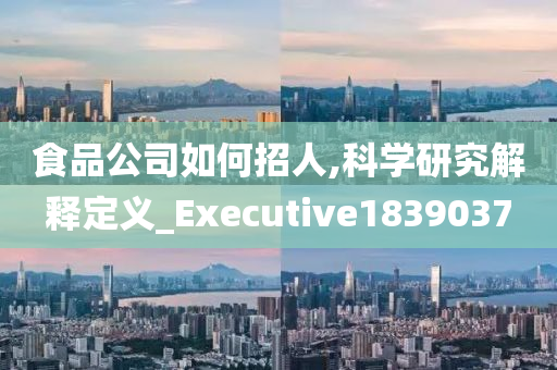 食品公司如何招人,科学研究解释定义_Executive1839037