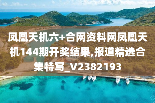 凤凰天机六+合网资料网凤凰天机144期开奖结果,报道精选合集特写_V2382193