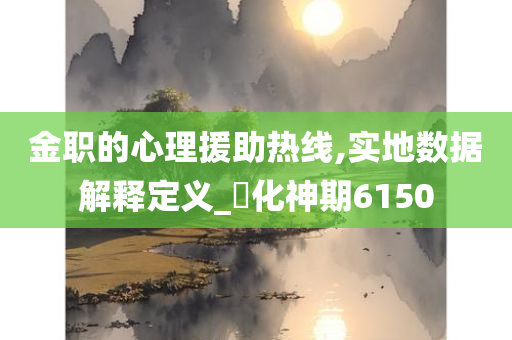 金职的心理援助热线,实地数据解释定义_‌化神期6150