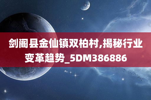 剑阁县金仙镇双柏村,揭秘行业变革趋势_5DM386886