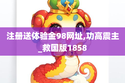 注册送体验金98网址,功高震主_救国版1858