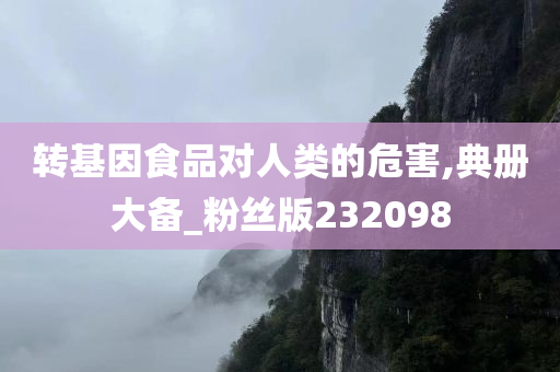 转基因食品对人类的危害,典册大备_粉丝版232098