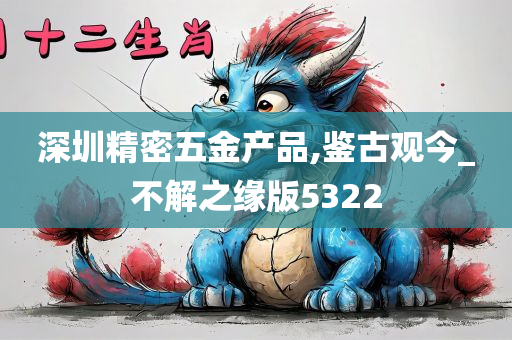 深圳精密五金产品,鉴古观今_不解之缘版5322