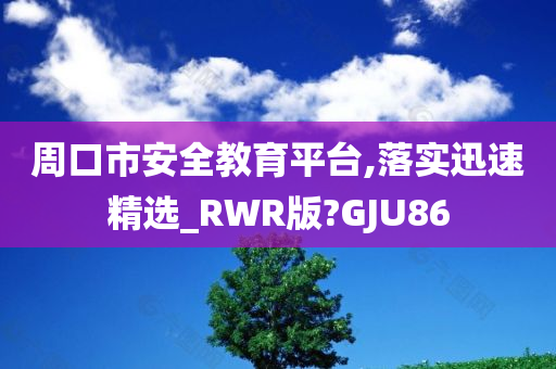 周口市安全教育平台,落实迅速精选_RWR版?GJU86