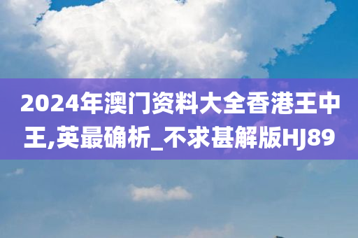 2024年澳门资料大全香港王中王,英最确析_不求甚解版HJ89