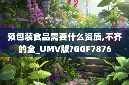 预包装食品需要什么资质,不齐的全_UMV版?GGF7876