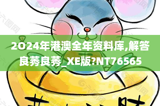 2O24年港澳全年资料库,解答良莠良莠_XE版?NT76565