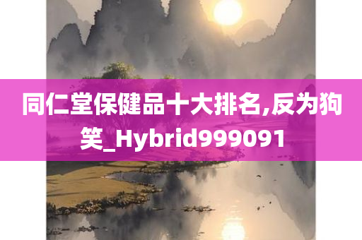 同仁堂保健品十大排名,反为狗笑_Hybrid999091