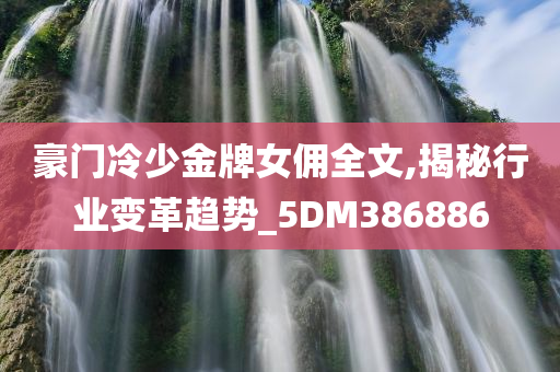 豪门冷少金牌女佣全文,揭秘行业变革趋势_5DM386886