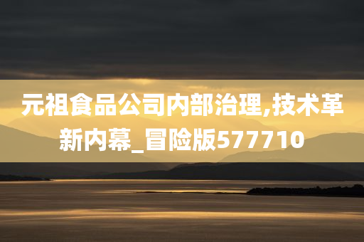 元祖食品公司内部治理,技术革新内幕_冒险版577710