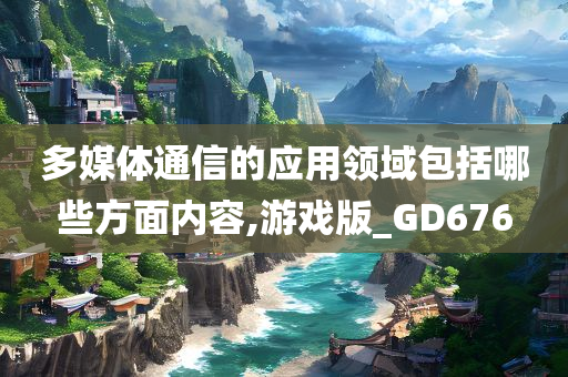 多媒体通信的应用领域包括哪些方面内容,游戏版_GD676