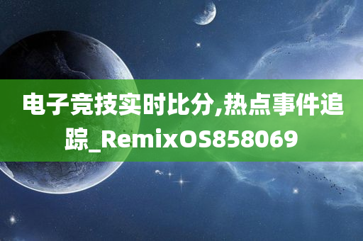 电子竞技实时比分,热点事件追踪_RemixOS858069