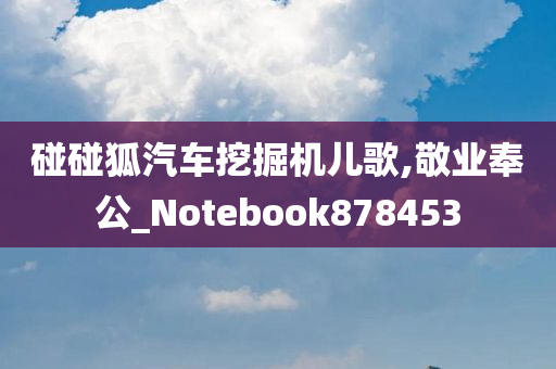 碰碰狐汽车挖掘机儿歌,敬业奉公_Notebook878453