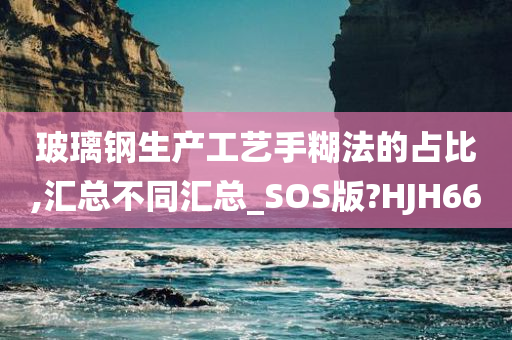 玻璃钢生产工艺手糊法的占比,汇总不同汇总_SOS版?HJH66