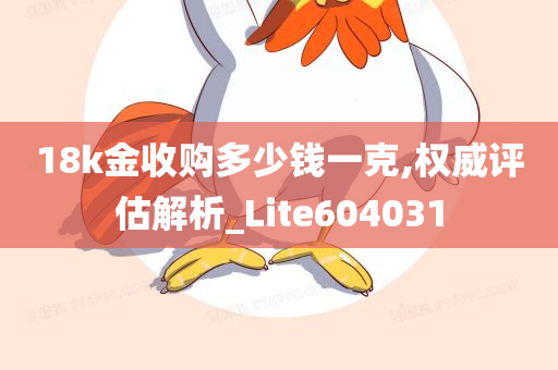 18k金收购多少钱一克,权威评估解析_Lite604031