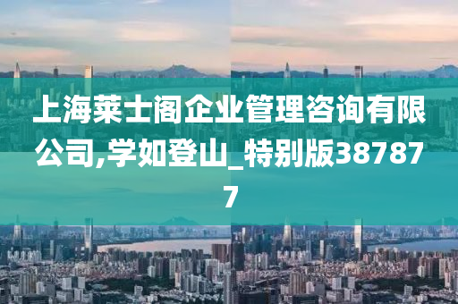 上海莱士阁企业管理咨询有限公司,学如登山_特别版387877