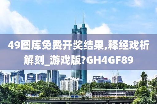 49图库免费开奖结果,释经戏析解刻_游戏版?GH4GF89