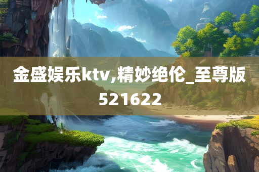 金盛娱乐ktv,精妙绝伦_至尊版521622