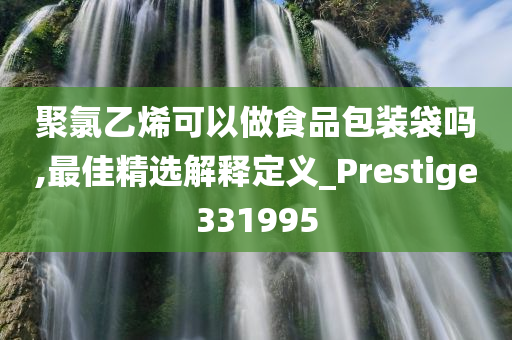 聚氯乙烯可以做食品包装袋吗,最佳精选解释定义_Prestige331995