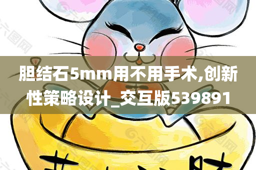 胆结石5mm用不用手术,创新性策略设计_交互版539891