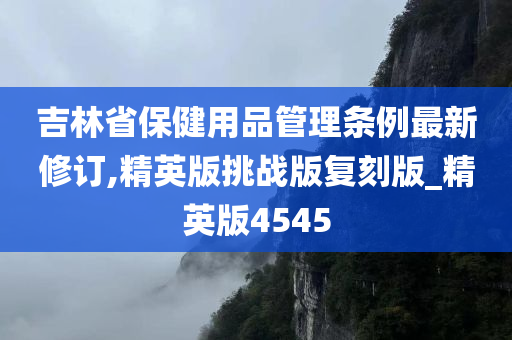 吉林省保健用品管理条例最新修订,精英版挑战版复刻版_精英版4545