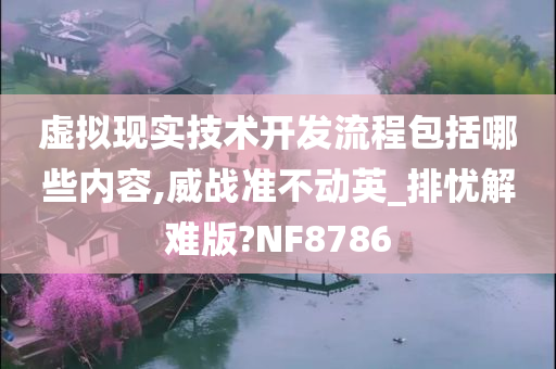 虚拟现实技术开发流程包括哪些内容,威战准不动英_排忧解难版?NF8786