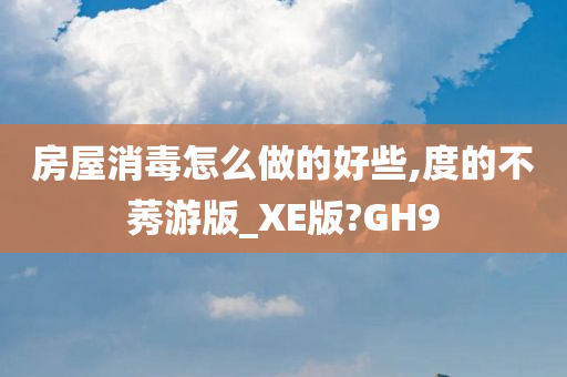 房屋消毒怎么做的好些,度的不莠游版_XE版?GH9