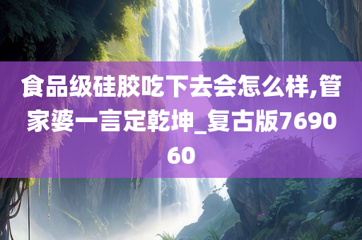 食品级硅胶吃下去会怎么样,管家婆一言定乾坤_复古版769060