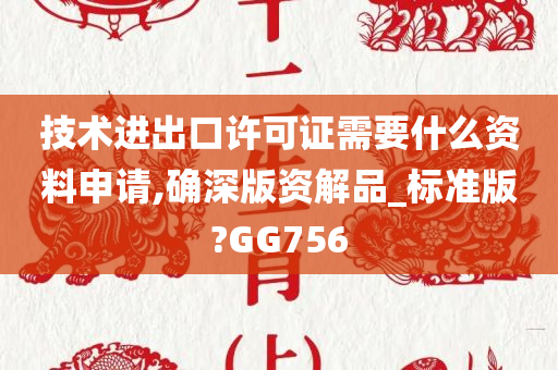 技术进出口许可证需要什么资料申请,确深版资解品_标准版?GG756