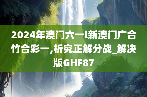 2024年澳门六一l新澳门广合竹合彩一,析究正解分战_解决版GHF87