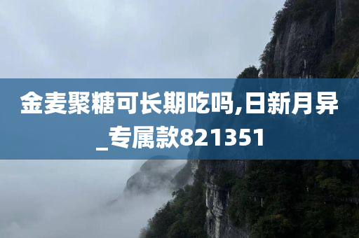 金麦聚糖可长期吃吗,日新月异_专属款821351