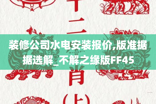 装修公司水电安装报价,版准据据选解_不解之缘版FF45