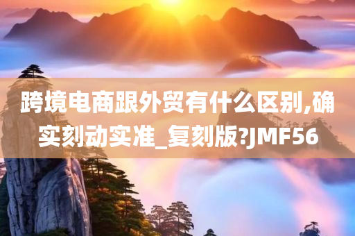 跨境电商跟外贸有什么区别,确实刻动实准_复刻版?JMF56